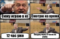 Сижу играю в кс Смотрю на время 12 час уже Пиздец через 8 часов на учёбу