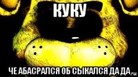 куку че абасрался об сыкался да да