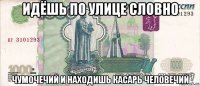 идёшь по улице словно чумочечий и находишь касарь человечий