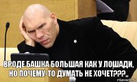 Вроде башка большая как у лошади,
Но почему-то думать не хочет???,,