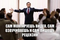 Сам монтируешь видео, сам озвучиваешь и сам пишешь рецензии