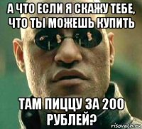 а что если я скажу тебе, что ты можешь купить там пиццу за 200 рублей?