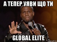 а тепер уяви що ти global elite