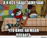 а я всё чаще замечаю что вике на меня плевать