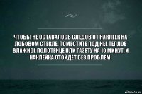 Чтобы не оставалось следов от наклеек на лобовом стекле, поместите под нее теплое влажное полотенце или газету на 10 минут, и наклейка отойдет без проблем.