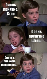 Очень приятно, Стас Осень преяттно Шташ Опять в пивкоме нажралась...