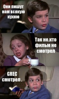 Они пишут нам всякую кухню Так не.кто фильм не смотрел GREC смотрел .