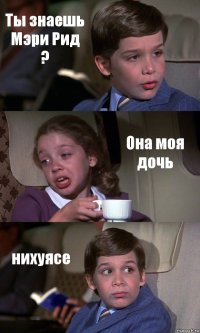 Ты знаешь Мэри Рид ? Она моя дочь нихуясе