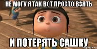 не могу я так вот просто взять и потерять сашку