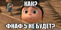 как? фнаф 5 не будет?