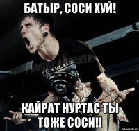 батыр, соси хуй! кайрат нуртас ты тоже соси!!