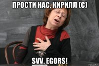 прости нас, кирилл (c) svv, egors!