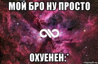 мой бро ну просто охуенен:*