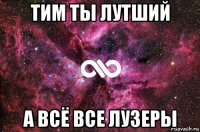 тим ты лутший а всё все лузеры