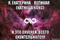 я, екатерина♚великая♔ (катюша кокс) и это охуеней, всего охуительного!!!