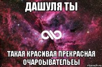 дашуля ты такая красивая прекрасная очароывательеы