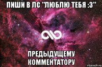 пиши в лс "люблю тебя :3" предыдущему комментатору