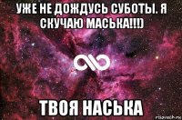 уже не дождусь суботы. я скучаю маська!!!) твоя наська