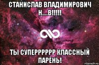 станислав владимирович н....в!!!!! ты суперррррр классный парень!