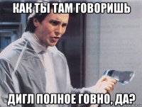 как ты там говоришь дигл полное говно, да?