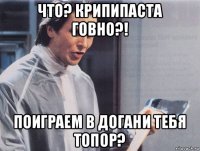 что? крипипаста говно?! поиграем в догани тебя топор?