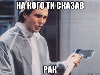 на кого ти сказав рак