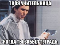 твоя учительница когда ты забыл тетрадь