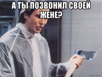 а ты позвонил своей жене? 