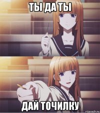 ты да ты дай точилку