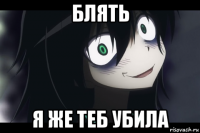 блять я же теб убила