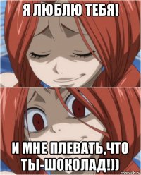 я люблю тебя! и мне плевать,что ты-шоколад!))