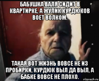 бабушка валя сидит в квартирке, а жулик курдюков воет волком. такая вот жизнь вовсе не из пробирки, курдюк выл да выл, а бабке вовсе не плохо.