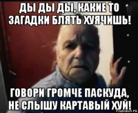ды ды ды, какие то загадки блять хуячишь! говори громче паскуда, не слышу картавый хуй!