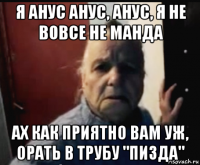 я анус анус, анус, я не вовсе не манда ах как приятно вам уж, орать в трубу "пизда"