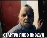  стартуй либо пиздуй