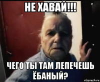не хавай!!! чего ты там лепечешь ёбаный?
