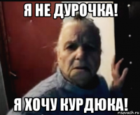я не дурочка! я хочу курдюка!
