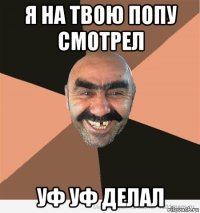 я на твою попу смотрел уф уф делал