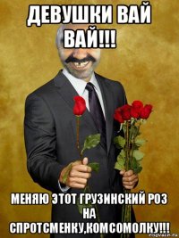 девушки вай вай!!! меняю этот грузинский роз на спротсменку,комсомолку!!!
