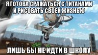 я готова сражаться с титанами и рисовать своей жизнью лишь бы не идти в школу
