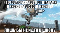 я готова сражаться с титанами и рисковать своей жизнью лишь бы не идти в школу