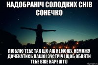 надобраніч солодких снів сонечко люблю тебе так що аж неможу, неможу дочекатись нашої зустрічі щоб обняти тебе вже нарешті)