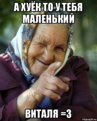 а хуёк то у тебя маленький виталя =3