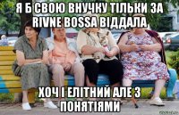 я б свою внучку тільки за rivne bossa віддала хоч і елітний але з понятіями