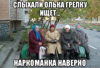 слыхали олька грелку ищет... наркоманка наверно