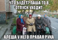 что будет? паша то в отпуск уходит алёша у него правая рука