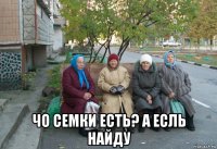  чо семки есть? а есль найду