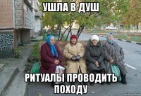 ушла в душ ритуалы проводить походу