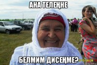 ана телеҢне белмим дисеҢме?
