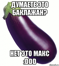 думаете это баклажан? нет это макс :ddd